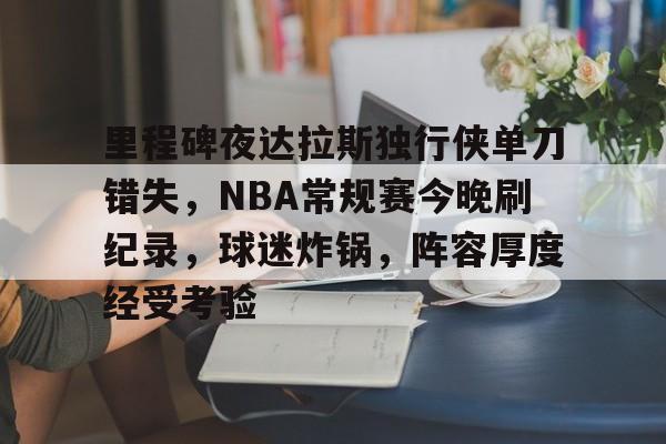 电竞投注-里程碑夜达拉斯独行侠单刀错失，NBA常规赛今晚刷纪录，球迷炸锅，阵容厚度经受考验的简单介绍